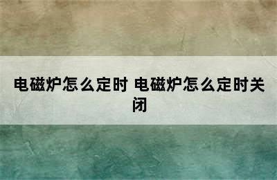 电磁炉怎么定时 电磁炉怎么定时关闭